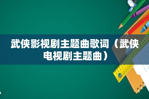 武侠影视剧主题曲歌词（武侠电视剧主题曲）