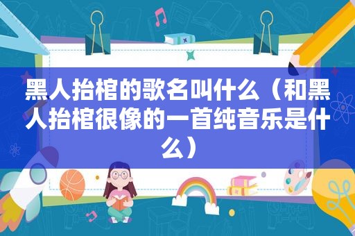 黑人抬棺的歌名叫什么（和黑人抬棺很像的一首纯音乐是什么）