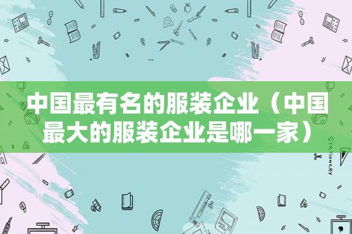 中国最有名的服装企业（中国最大的服装企业是哪一家）