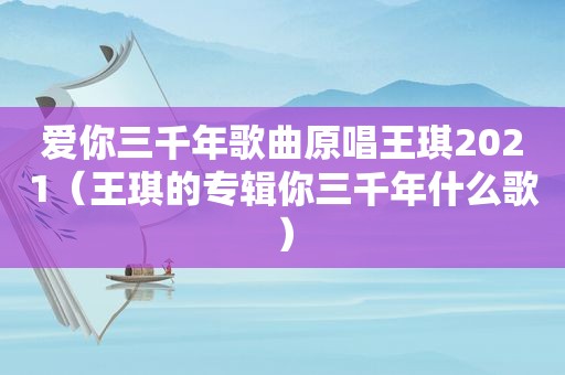 爱你三千年歌曲原唱王琪2021（王琪的专辑你三千年什么歌）