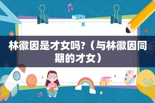 林徽因是才女吗?（与林徽因同期的才女）