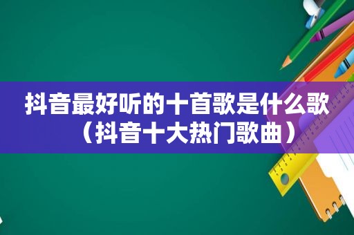 抖音最好听的十首歌是什么歌（抖音十大热门歌曲）