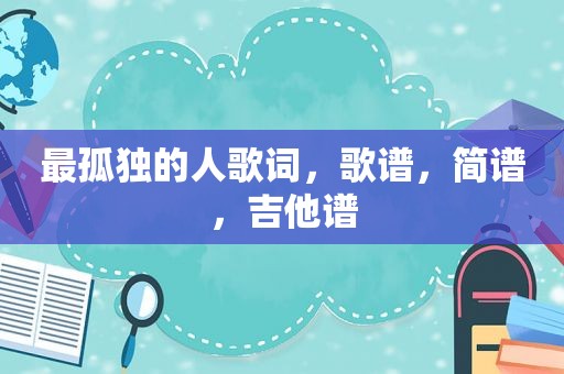最孤独的人歌词，歌谱，简谱，吉他谱