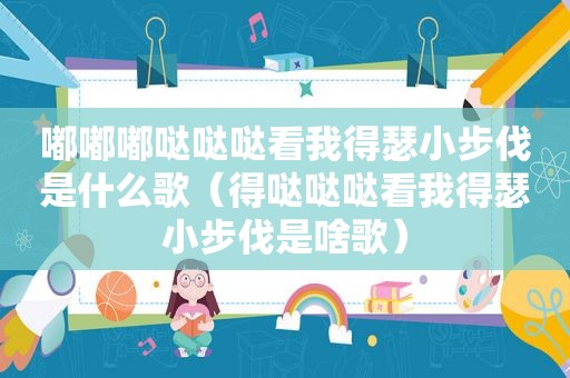 嘟嘟嘟哒哒哒看我得瑟小步伐是什么歌（得哒哒哒看我得瑟小步伐是啥歌）