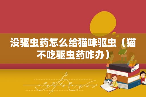 没驱虫药怎么给猫咪驱虫（猫不吃驱虫药咋办）