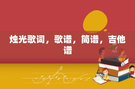 烛光歌词,歌谱,简谱,吉他谱 烛光歌词,歌谱,简谱,吉他谱