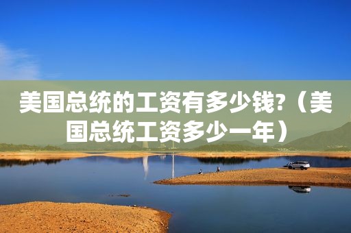 美国总统的工资有多少钱?（美国总统工资多少一年）