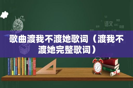 歌曲渡我不渡她歌词（渡我不渡她完整歌词）
