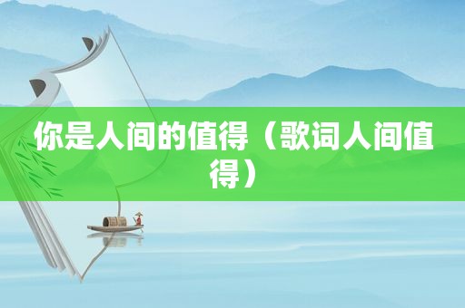 你是人间的值得（歌词人间值得）
