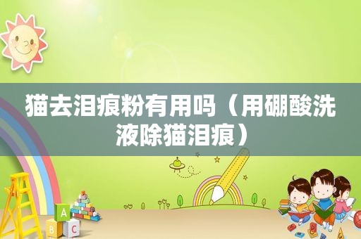 猫去泪痕粉有用吗（用硼酸洗液除猫泪痕）