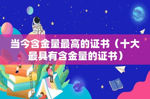 当今含金量最高的证书（十大最具有含金量的证书）