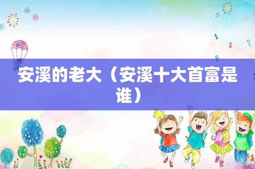 安溪的老大（安溪十大首富是谁）