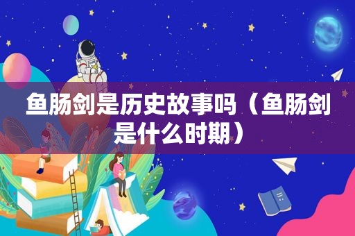 鱼肠剑是历史故事吗（鱼肠剑是什么时期）