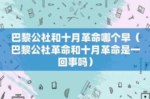 巴黎公社和十月革命哪个早（巴黎公社革命和十月革命是一回事吗）