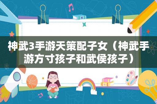 神武3手游天策配子女（神武手游方寸孩子和武侯孩子）