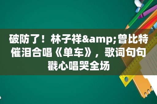 破防了！林子祥&曾比特催泪合唱《单车》，歌词句句戳心唱哭全场