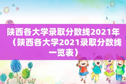 陕西各大学录取分数线2021年（陕西各大学2021录取分数线一览表）