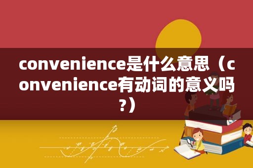 convenience是什么意思（convenience有动词的意义吗?）