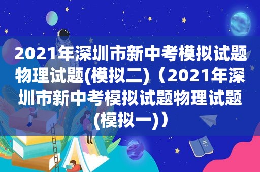 2021年深圳市新中考模拟试题物理试题(模拟二)（2021年深圳市新中考模拟试题物理试题(模拟一)）