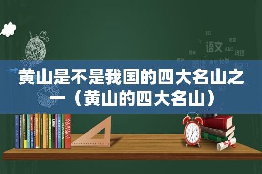 黄山是不是我国的四大名山之一（黄山的四大名山）
