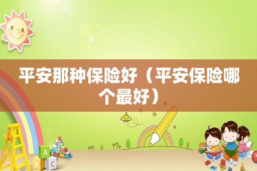 平安那种保险好（平安保险哪个最好）