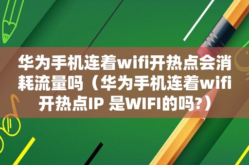 华为手机连着wifi开热点会消耗流量吗(华为手机连着wifi开热点IP 是WIFI的吗?) 华为手机连着wifi开热点会消耗流量吗(华为手机连着wifi开热点IP 是WIFI的吗?)