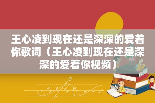王心凌到现在还是深深的爱着你歌词（王心凌到现在还是深深的爱着你视频）