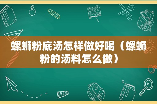 螺蛳粉底汤怎样做好喝（螺蛳粉的汤料怎么做）
