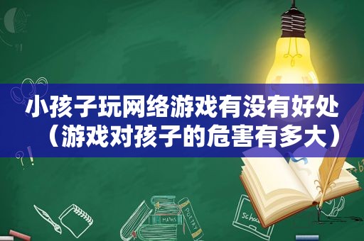 小孩子玩网络游戏有没有好处（游戏对孩子的危害有多大）
