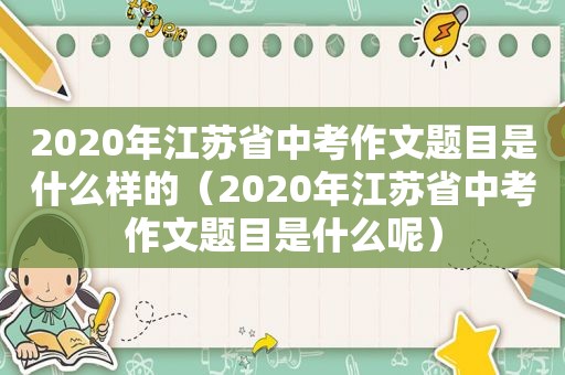 2020年江苏省中考作文题目是什么样的（2020年江苏省中考作文题目是什么呢）