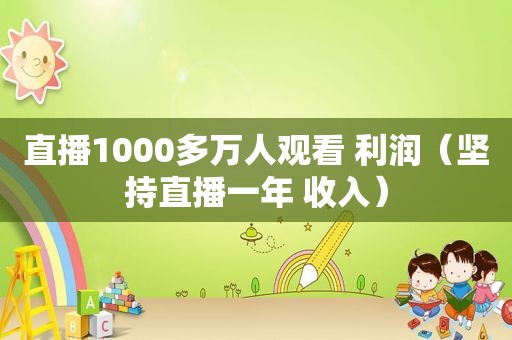 直播1000多万人观看 利润（坚持直播一年 收入）