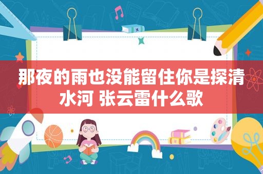 那夜的雨也没能留住你是探清水河 张云雷什么歌