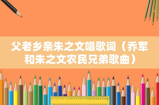 父老乡亲朱之文唱歌词（乔军和朱之文农民兄弟歌曲）