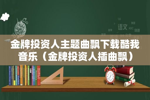 金牌投资人主题曲飘下载酷我音乐（金牌投资人插曲飘）