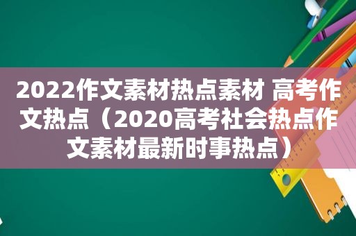 2022作文素材热点素材 高考作文热点（2020高考社会热点作文素材最新时事热点）