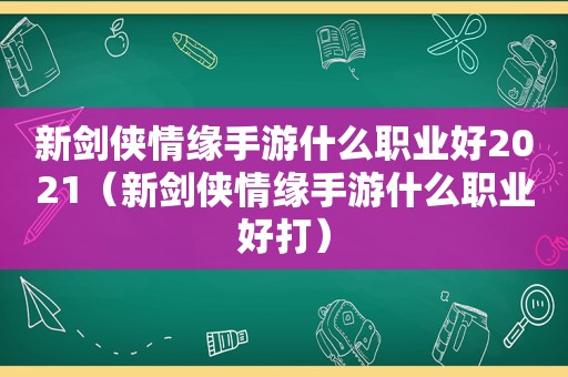 新剑侠情缘手游什么职业好2021（新剑侠情缘手游什么职业好打）