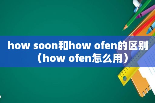 how soon和how ofen的区别（how ofen怎么用）