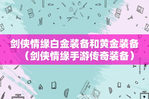 剑侠情缘白金装备和黄金装备（剑侠情缘手游传奇装备）