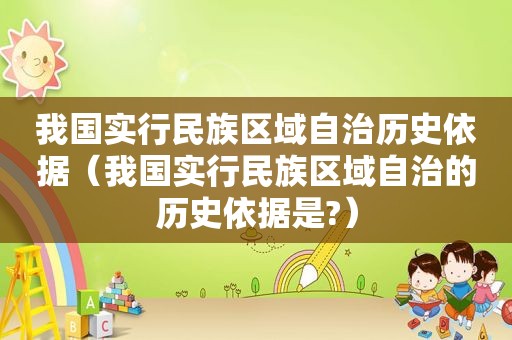 我国实行民族区域自治历史依据（我国实行民族区域自治的历史依据是?）