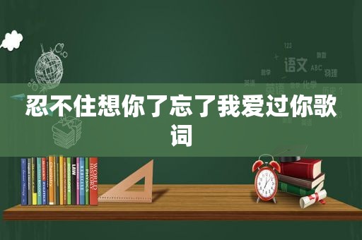 忍不住想你了忘了我爱过你歌词