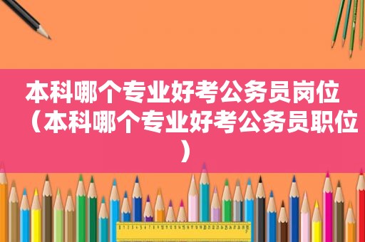 本科哪个专业好考公务员岗位（本科哪个专业好考公务员职位）