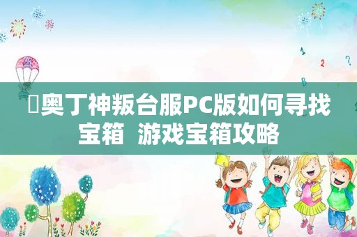 ​奥丁神叛台服PC版如何寻找宝箱  游戏宝箱攻略