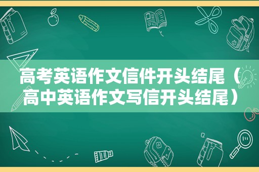 高考英语作文信件开头结尾（高中英语作文写信开头结尾）