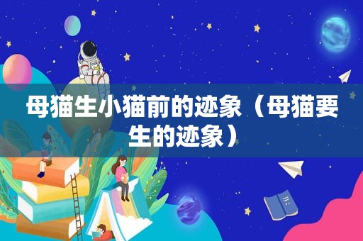 母猫生小猫前的迹象（母猫要生的迹象）