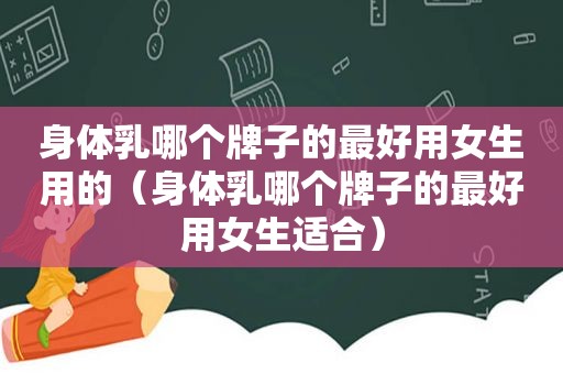 身体乳哪个牌子的最好用女生用的（身体乳哪个牌子的最好用女生适合）