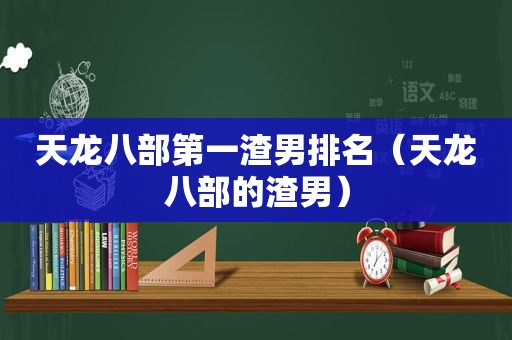 天龙八部第一渣男排名（天龙八部的渣男）