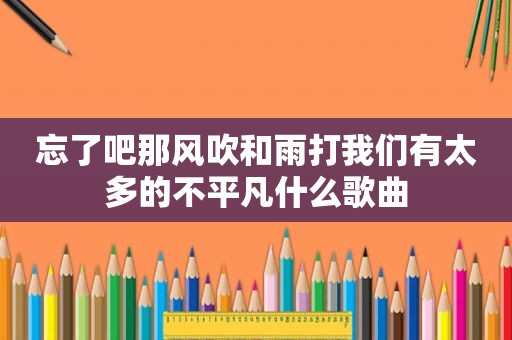 忘了吧那风吹和雨打我们有太多的不平凡什么歌曲