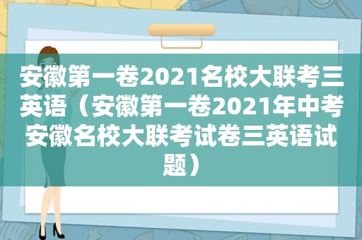 安徽第一卷2021名校大联考三英语（安徽第一卷2021年中考安徽名校大联考试卷三英语试题）