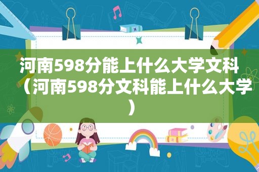 河南598分能上什么大学文科（河南598分文科能上什么大学）