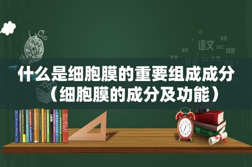 什么是细胞膜的重要组成成分（细胞膜的成分及功能）